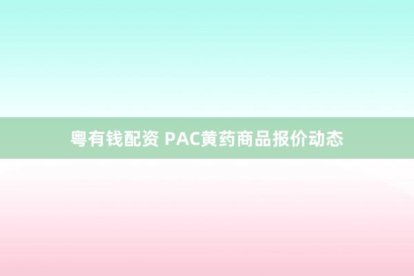 粤有钱配资 PAC黄药商品报价动态