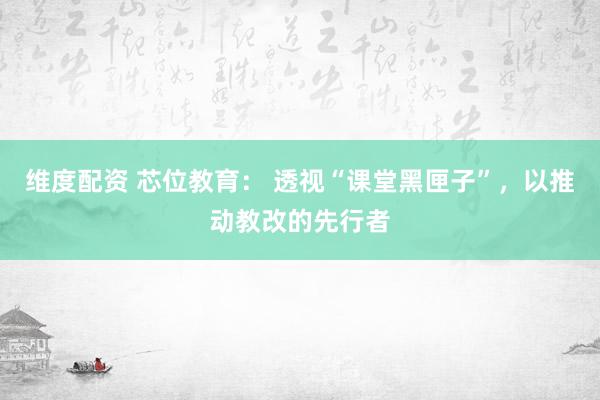 维度配资 芯位教育： 透视“课堂黑匣子”，以推动教改的先行者
