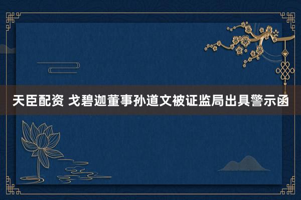 天臣配资 戈碧迦董事孙道文被证监局出具警示函