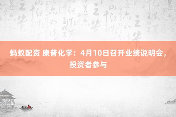 蚂蚁配资 康普化学：4月10日召开业绩说明会，投资者参与