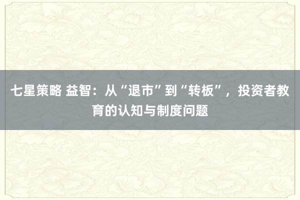 七星策略 益智：从“退市”到“转板”，投资者教育的认知与制度问题