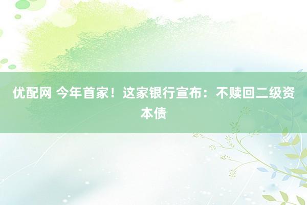 优配网 今年首家！这家银行宣布：不赎回二级资本债