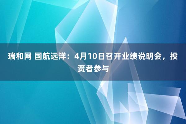 瑞和网 国航远洋：4月10日召开业绩说明会，投资者参与