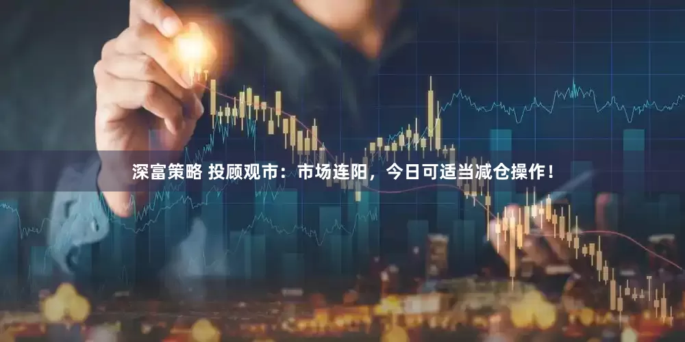深富策略 投顾观市：市场连阳，今日可适当减仓操作！