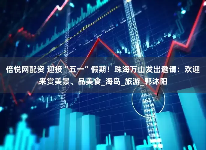 倍悦网配资 迎接“五一”假期！珠海万山发出邀请：欢迎来赏美景、品美食_海岛_旅游_郭沐阳