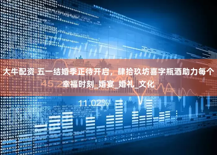 大牛配资 五一结婚季正待开启，肆拾玖坊喜字瓶酒助力每个幸福时刻_婚宴_婚礼_文化