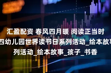 汇盈配资 春风四月暖 阅读正当时——阿荣旗第四幼儿园世界读书日系列活动_绘本故事_孩子_书香