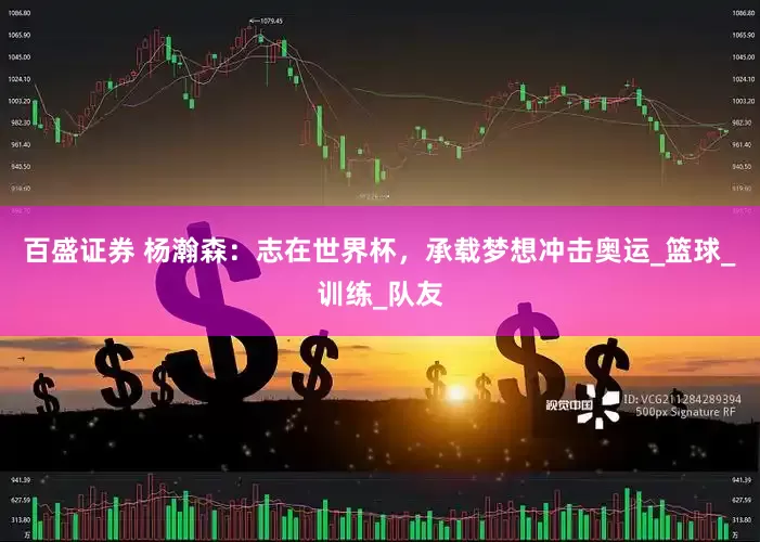 百盛证券 杨瀚森：志在世界杯，承载梦想冲击奥运_篮球_训练_队友