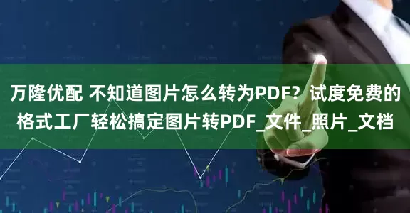 万隆优配 不知道图片怎么转为PDF？试度免费的格式工厂轻松搞定图片转PDF_文件_照片_文档