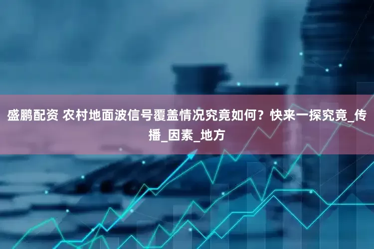 盛鹏配资 农村地面波信号覆盖情况究竟如何？快来一探究竟_传播_因素_地方
