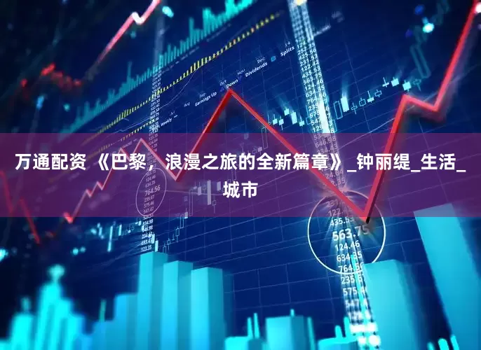 万通配资 《巴黎，浪漫之旅的全新篇章》_钟丽缇_生活_城市