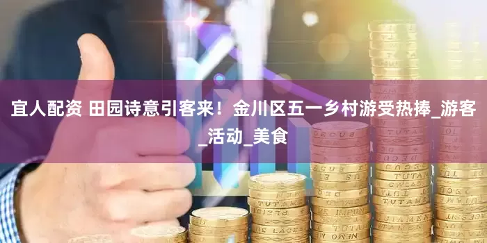 宜人配资 田园诗意引客来！金川区五一乡村游受热捧_游客_活动_美食
