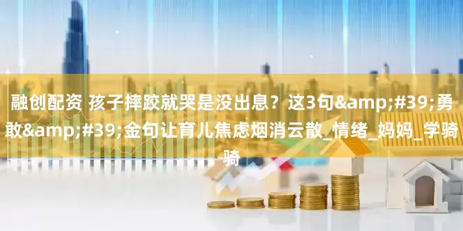 融创配资 孩子摔跤就哭是没出息？这3句&#39;勇敢&#39;金句让育儿焦虑烟消云散_情绪_妈妈_学骑