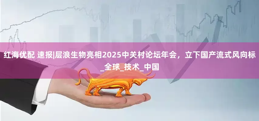 红海优配 速报|层浪生物亮相2025中关村论坛年会，立下国产流式风向标_全球_技术_中国