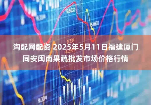 淘配网配资 2025年5月11日福建厦门同安闽南果蔬批发市场价格行情