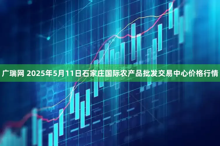 广瑞网 2025年5月11日石家庄国际农产品批发交易中心价格行情