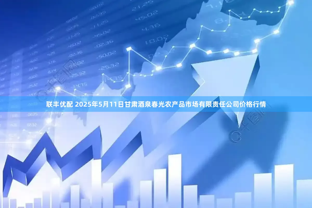 联丰优配 2025年5月11日甘肃酒泉春光农产品市场有限责任公司价格行情