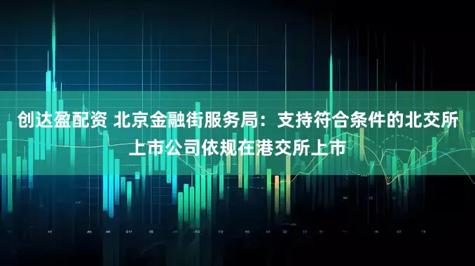 创达盈配资 北京金融街服务局：支持符合条件的北交所上市公司依规在港交所上市