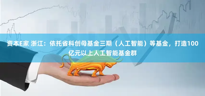 资本E家 浙江：依托省科创母基金三期（人工智能）等基金，打造100亿元以上人工智能基金群