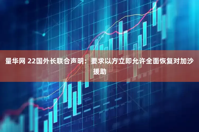 量华网 22国外长联合声明：要求以方立即允许全面恢复对加沙援助
