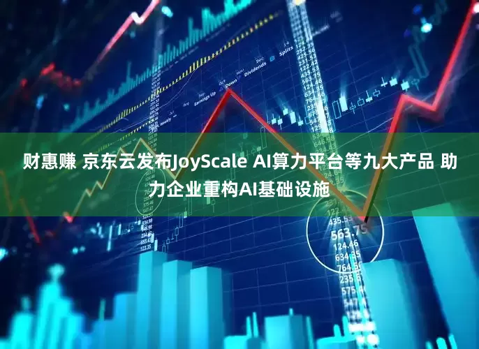财惠赚 京东云发布JoyScale AI算力平台等九大产品 助力企业重构AI基础设施
