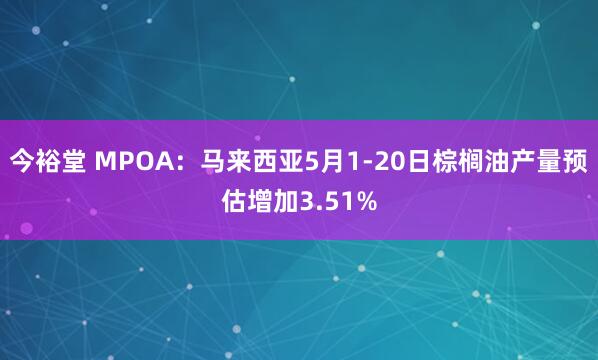 今裕堂 MPOA：马来西亚5月1-20日棕榈油产量预估增加3.51%