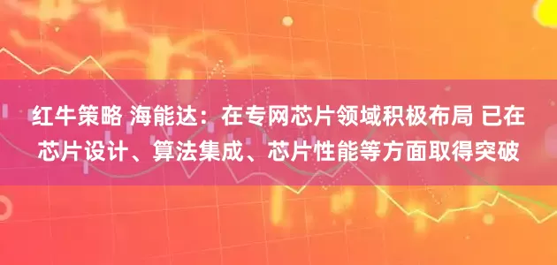 红牛策略 海能达：在专网芯片领域积极布局 已在芯片设计、算法集成、芯片性能等方面取得突破