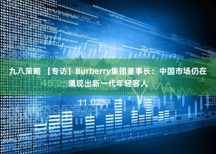 九八策略 【专访】Burberry集团董事长：中国市场仍在涌现出新一代年轻客人