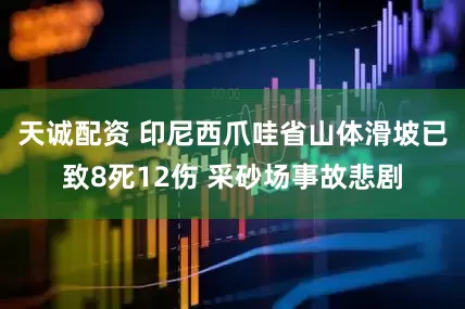 天诚配资 印尼西爪哇省山体滑坡已致8死12伤 采砂场事故悲剧