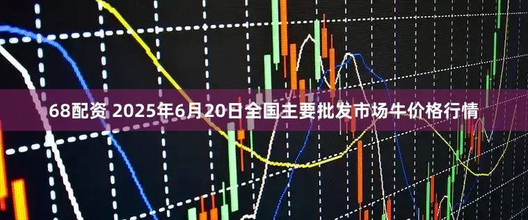 68配资 2025年6月20日全国主要批发市场牛价格行情