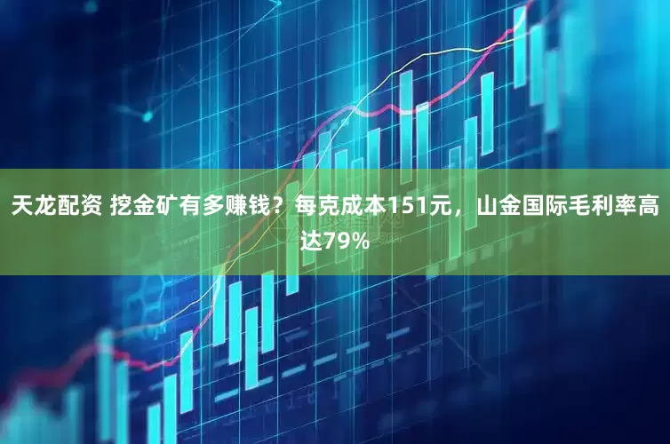 天龙配资 挖金矿有多赚钱？每克成本151元，山金国际毛利率高达79%