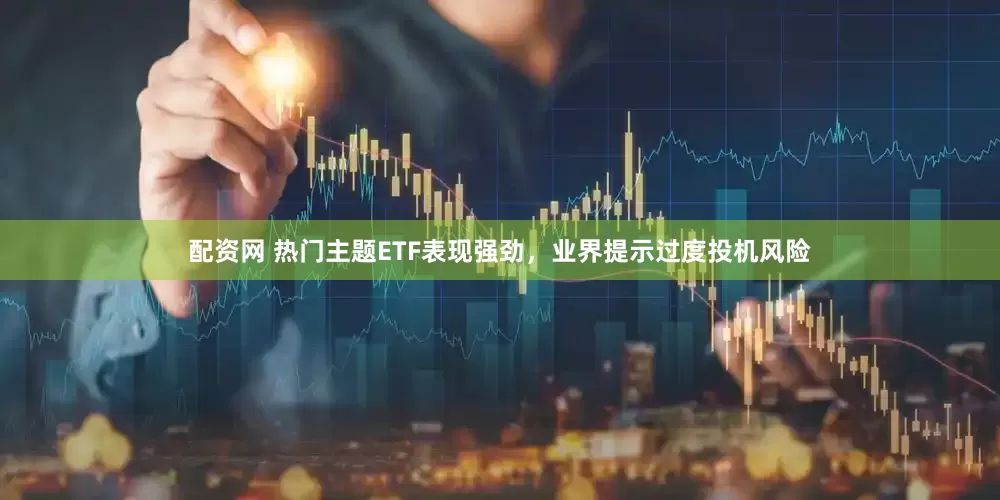配资网 热门主题ETF表现强劲，业界提示过度投机风险