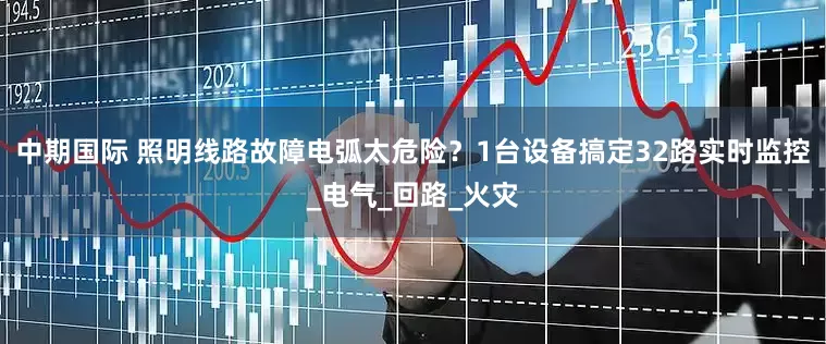 中期国际 照明线路故障电弧太危险？1台设备搞定32路实时监控_电气_回路_火灾