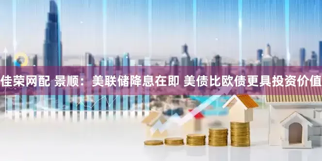 佳荣网配 景顺：美联储降息在即 美债比欧债更具投资价值