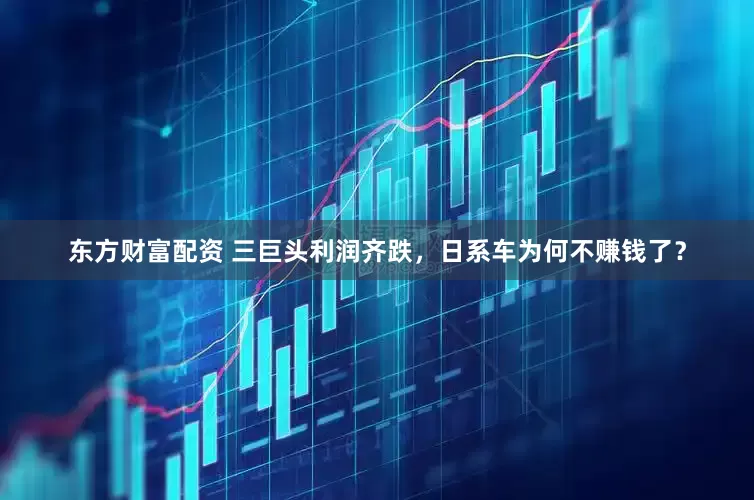 东方财富配资 三巨头利润齐跌，日系车为何不赚钱了？