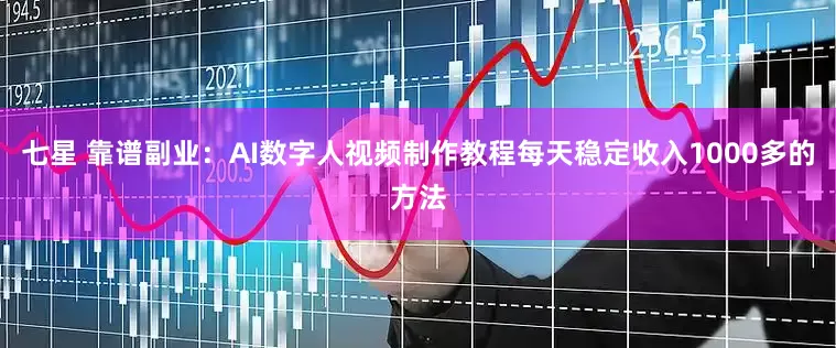 七星 靠谱副业：AI数字人视频制作教程每天稳定收入1000多的方法