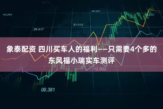 象泰配资 四川买车人的福利——只需要4个多的东风福小瑞实车测评