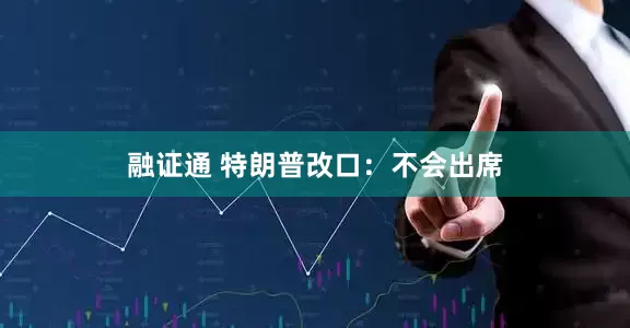 融证通 特朗普改口：不会出席
