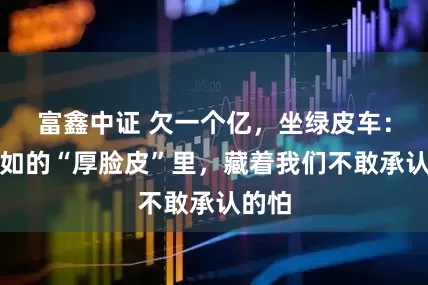 富鑫中证 欠一个亿，坐绿皮车：王自如的“厚脸皮”里，藏着我们不敢承认的怕