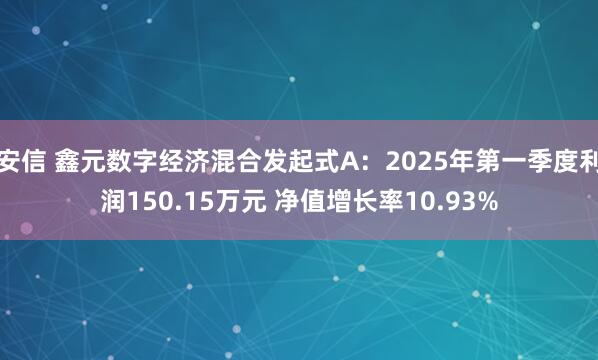 安信 鑫元数字经济混合发起式A：2025年第一季度利润150.15万元 净值增长率10.93%