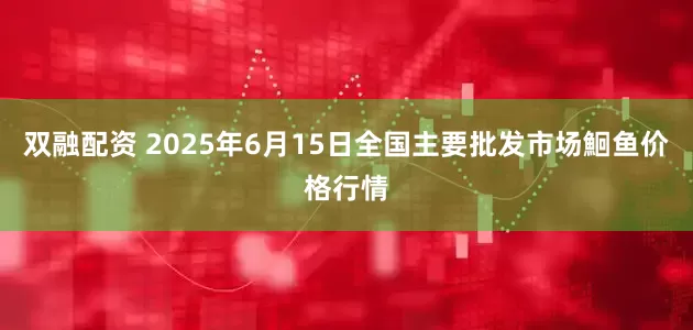 双融配资 2025年6月15日全国主要批发市场鮰鱼价格行情
