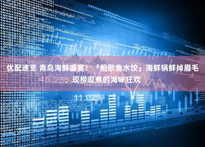 优配速至 青岛海鲜盛宴！「船歌鱼水饺」海鲜锅鲜掉眉毛，现捞现煮的海味狂欢