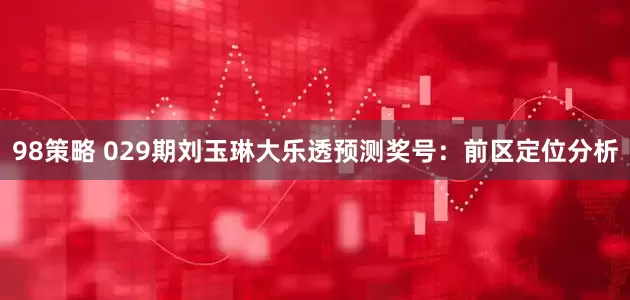 98策略 029期刘玉琳大乐透预测奖号：前区定位分析