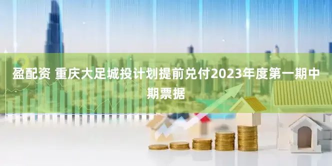 盈配资 重庆大足城投计划提前兑付2023年度第一期中期票据
