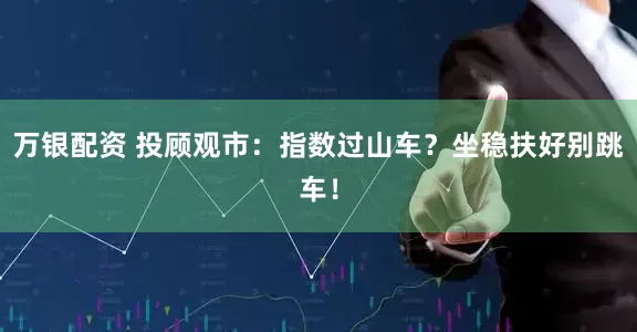 万银配资 投顾观市：指数过山车？坐稳扶好别跳车！