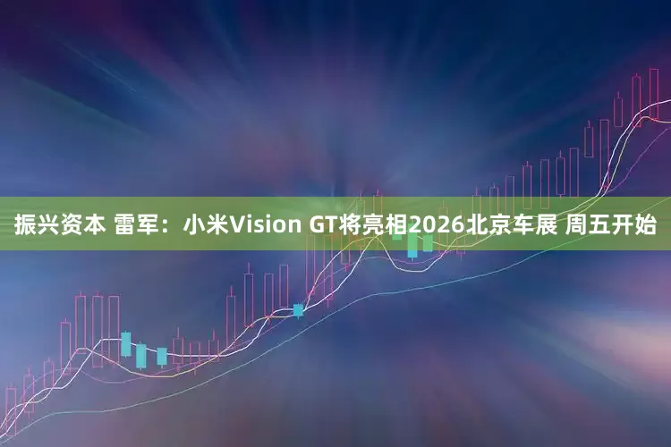 振兴资本 雷军：小米Vision GT将亮相2026北京车展 周五开始