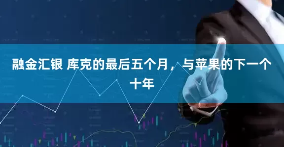 融金汇银 库克的最后五个月，与苹果的下一个十年