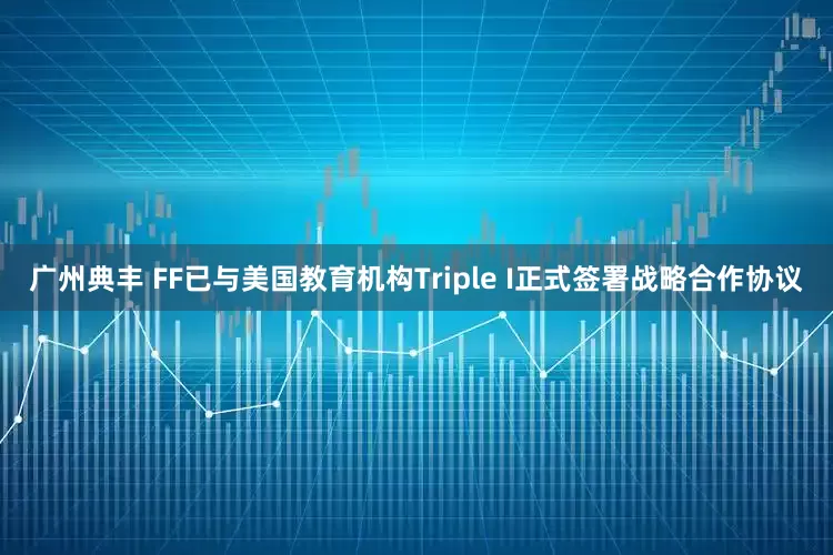 广州典丰 FF已与美国教育机构Triple I正式签署战略合作协议