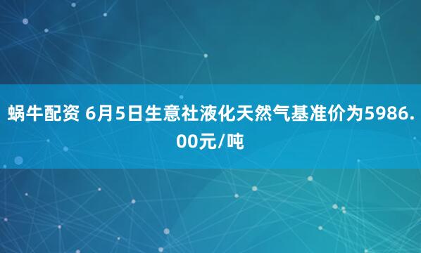 蜗牛配资 6月5日生意社液化天然气基准价为5986.00元/吨