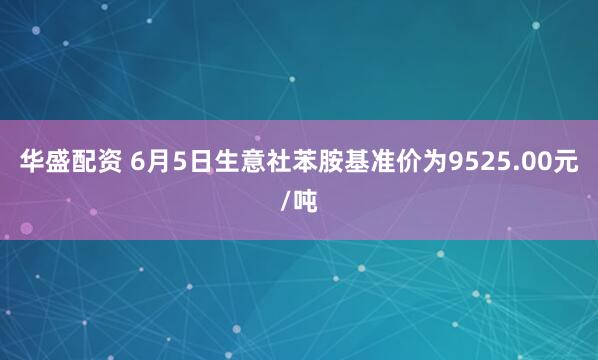 华盛配资 6月5日生意社苯胺基准价为9525.00元/吨
